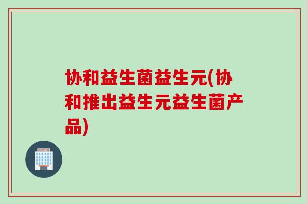 协和益生菌益生元(协和推出益生元益生菌产品) 协和益生菌益生元(协和推出益生元益生菌产品)