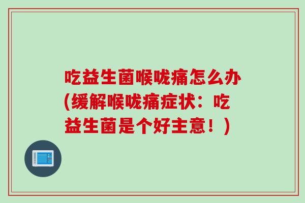 吃益生菌喉咙痛怎么办(缓解喉咙痛症状：吃益生菌是个好主意！)