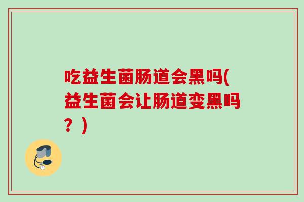 吃益生菌肠道会黑吗(益生菌会让肠道变黑吗？)