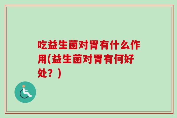 吃益生菌对胃有什么作用(益生菌对胃有何好处?) 吃益生菌对胃有什么作用(益生菌对胃有何好处?)