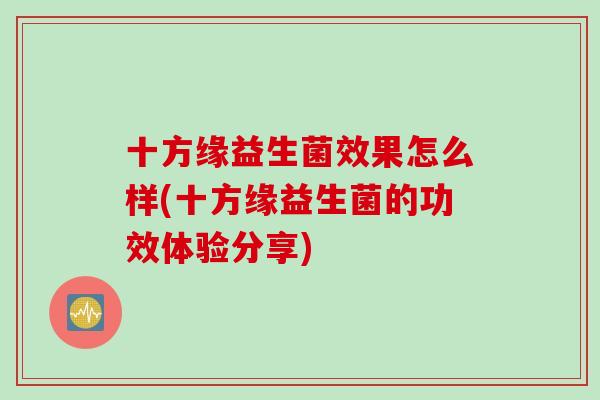 十方缘益生菌效果怎么样(十方缘益生菌的功效体验分享)