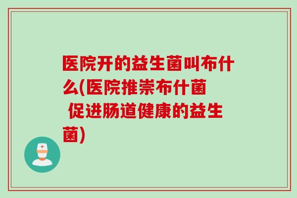 医院开的益生菌叫布什么(医院推崇布什菌  促进肠道健康的益生菌)