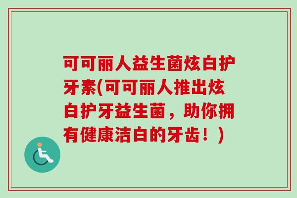 可可丽人益生菌炫白护牙素(可可丽人推出炫白护牙益生菌，助你拥有健康洁白的牙齿！)