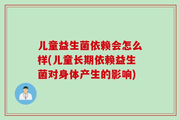 儿童益生菌依赖会怎么样(儿童长期依赖益生菌对身体产生的影响) 儿童益生菌依赖会怎么样(儿童长期依赖益生菌对身体产生的影响)