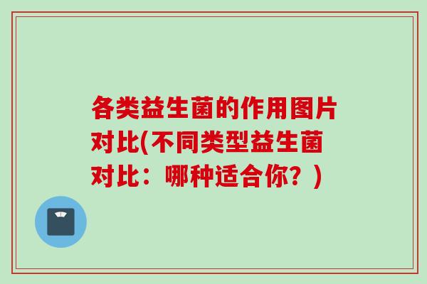 各类益生菌的作用图片对比(不同类型益生菌对比：哪种适合你？)