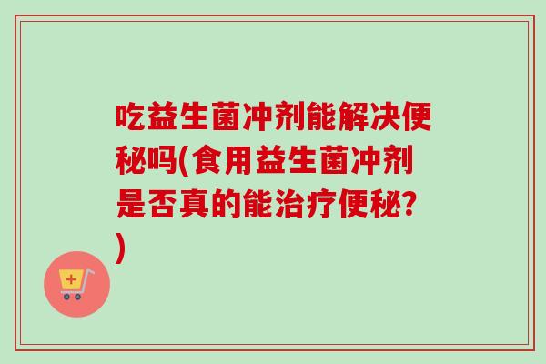 吃益生菌冲剂能解决吗(食用益生菌冲剂是否真的能?) 吃益生菌冲剂能解决吗(食用益生菌冲剂是否真的能?)