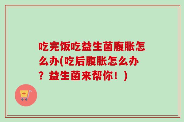 吃完饭吃益生菌怎么办(吃后怎么办？益生菌来帮你！)