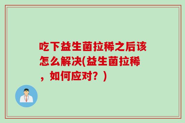 吃下益生菌拉稀之后该怎么解决(益生菌拉稀，如何应对？)