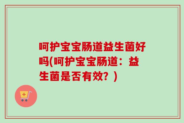 呵护宝宝肠道益生菌好吗(呵护宝宝肠道:益生菌是否有效?) 呵护宝宝肠道益生菌好吗(呵护宝宝肠道:益生菌是否有效?)