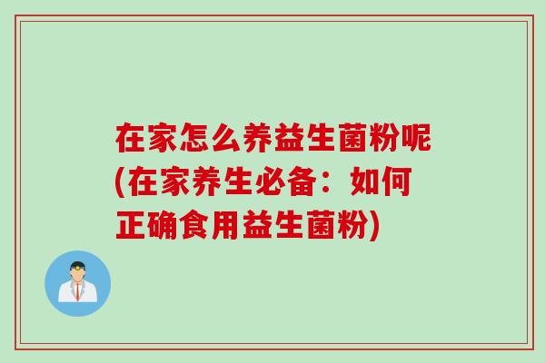 在家怎么养益生菌粉呢(在家养生必备：如何正确食用益生菌粉)