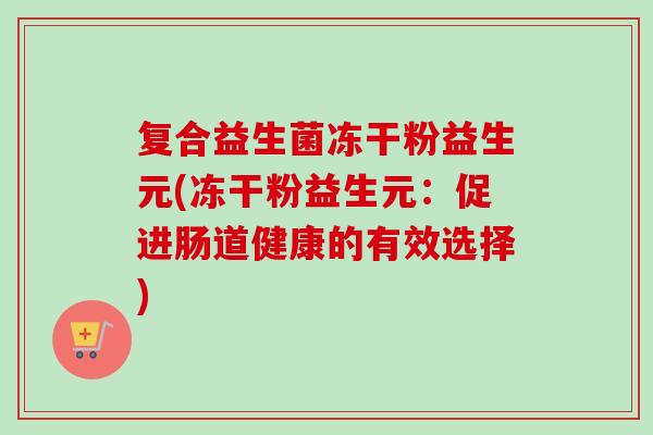 复合益生菌冻干粉益生元(冻干粉益生元:促进肠道健康的有效选择) 复合益生菌冻干粉益生元(冻干粉益生元:促进肠道健康的有效选择)