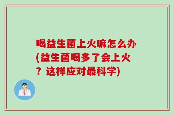 喝益生菌上火嘛怎么办(益生菌喝多了会上火？这样应对科学)