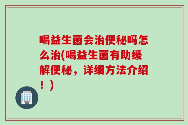 喝益生菌会吗怎么(喝益生菌有助缓解,详细方法介绍!) 喝益生菌会吗怎么(喝益生菌有助缓解,详细方法介绍!)