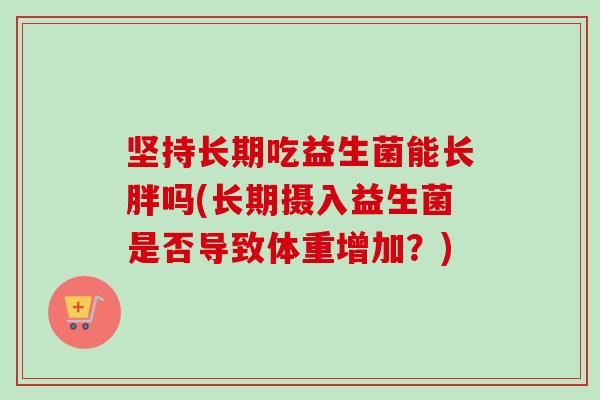 坚持长期吃益生菌能长胖吗(长期摄入益生菌是否导致体重增加？)