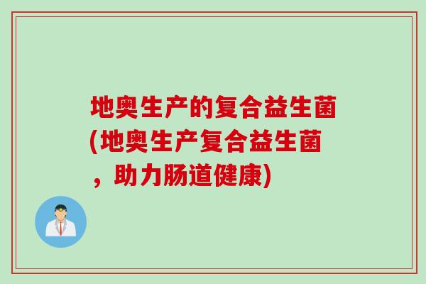 地奥生产的复合益生菌(地奥生产复合益生菌，助力肠道健康)