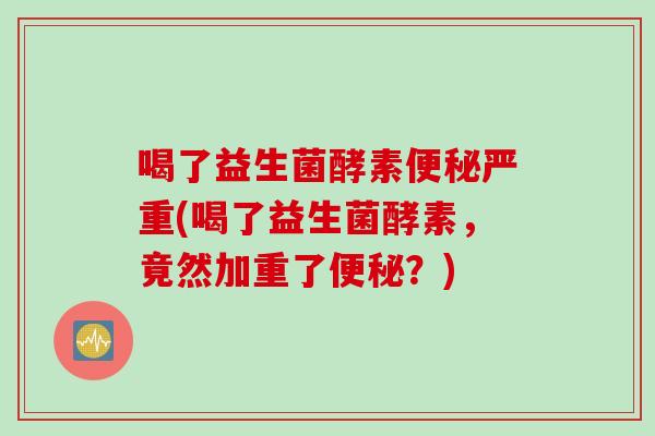 喝了益生菌酵素严重(喝了益生菌酵素,竟然加重了?) 喝了益生菌酵素严重(喝了益生菌酵素,竟然加重了?)