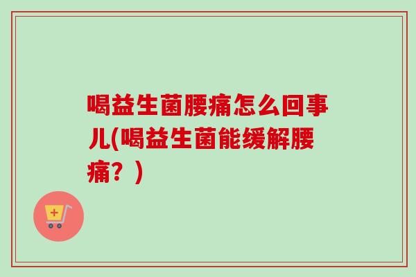 喝益生菌腰痛怎么回事儿(喝益生菌能缓解腰痛?) 喝益生菌腰痛怎么回事儿(喝益生菌能缓解腰痛?)