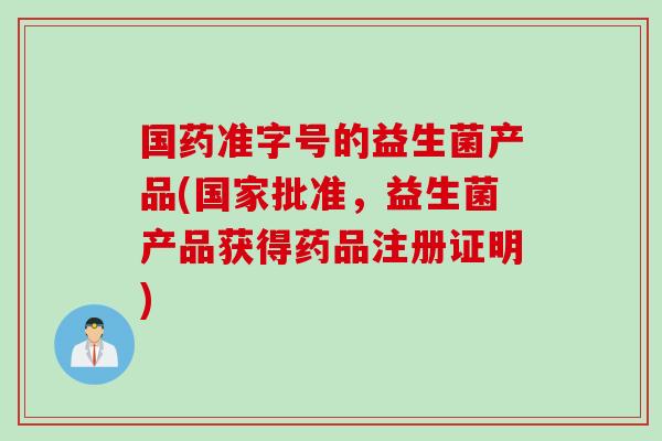 国药准字号的益生菌产品(国家批准，益生菌产品获得药品注册证明)