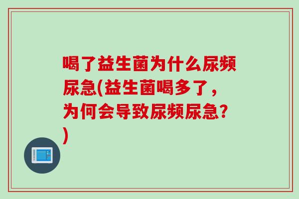 喝了益生菌为什么尿频尿急(益生菌喝多了,为何会导致尿频尿急?) 喝了益生菌为什么尿频尿急(益生菌喝多了,为何会导致尿频尿急?)