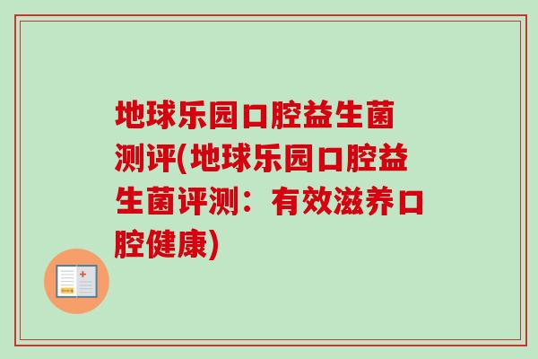地球乐园口腔益生菌 测评(地球乐园口腔益生菌评测:有效滋养口腔健康) 地球乐园口腔益生菌 测评(地球乐园口腔益生菌评测:有效滋养口腔健康)