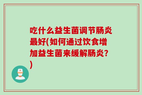 吃什么益生菌调节好(如何通过饮食增加益生菌来缓解?) 吃什么益生菌调节好(如何通过饮食增加益生菌来缓解?)