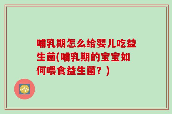 哺乳期怎么给婴儿吃益生菌(哺乳期的宝宝如何喂食益生菌?) 哺乳期怎么给婴儿吃益生菌(哺乳期的宝宝如何喂食益生菌?)