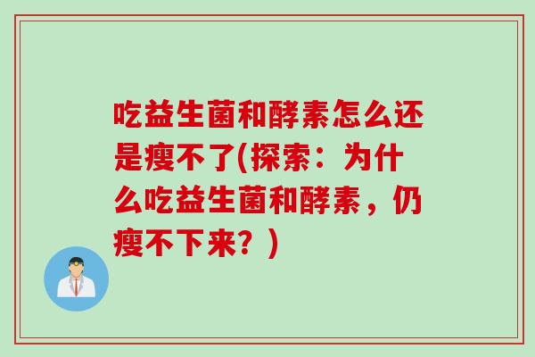吃益生菌和酵素怎么还是瘦不了(探索:为什么吃益生菌和酵素,仍瘦不下来?) 吃益生菌和酵素怎么还是瘦不了(探索:为什么吃益生菌和酵素,仍瘦不下来?)