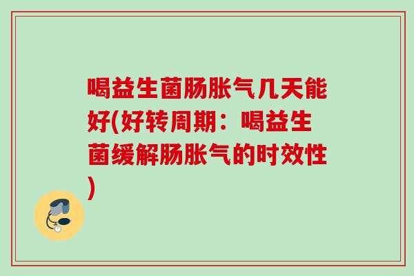 喝益生菌肠几天能好(好转周期:喝益生菌缓解肠的时效性) 喝益生菌肠几天能好(好转周期:喝益生菌缓解肠的时效性)
