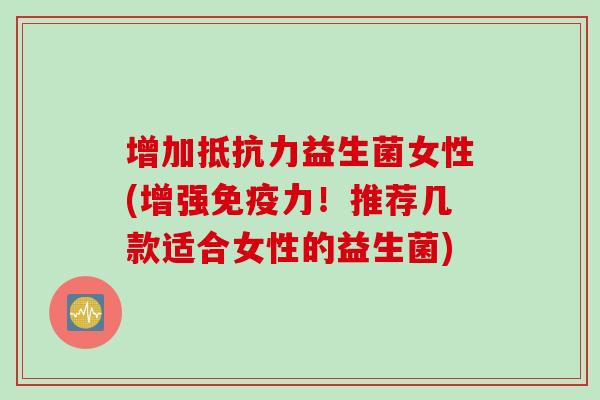 增加益生菌女性(增强力!推荐几款适合女性的益生菌) 增加益生菌女性(增强力!推荐几款适合女性的益生菌)