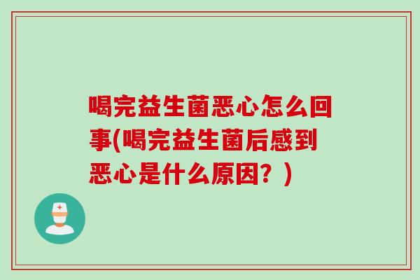 喝完益生菌恶心怎么回事(喝完益生菌后感到恶心是什么原因？)