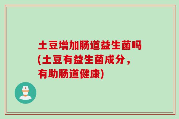 土豆增加肠道益生菌吗(土豆有益生菌成分,有助肠道健康) 土豆增加肠道益生菌吗(土豆有益生菌成分,有助肠道健康)