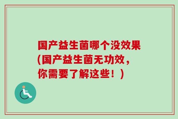 国产益生菌哪个没效果(国产益生菌无功效,你需要了解这些!) 国产益生菌哪个没效果(国产益生菌无功效,你需要了解这些!)
