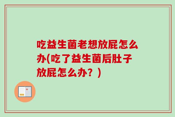 吃益生菌老想放屁怎么办(吃了益生菌后肚子放屁怎么办?) 吃益生菌老想放屁怎么办(吃了益生菌后肚子放屁怎么办?)
