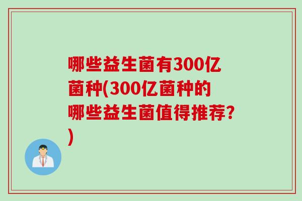 哪些益生菌有300亿菌种(300亿菌种的哪些益生菌值得推荐?) 哪些益生菌有300亿菌种(300亿菌种的哪些益生菌值得推荐?)
