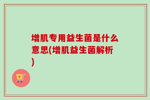 增肌专用益生菌是什么意思(增肌益生菌解析) 增肌专用益生菌是什么意思(增肌益生菌解析)
