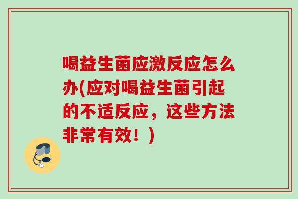 喝益生菌应激反应怎么办(应对喝益生菌引起的不适反应,这些方法非常有效!) 喝益生菌应激反应怎么办(应对喝益生菌引起的不适反应,这些方法非常有效!)