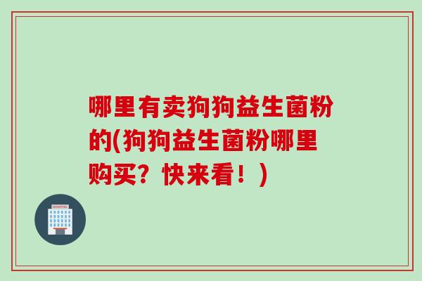 哪里有卖狗狗益生菌粉的(狗狗益生菌粉哪里购买?快来看!) 哪里有卖狗狗益生菌粉的(狗狗益生菌粉哪里购买?快来看!)