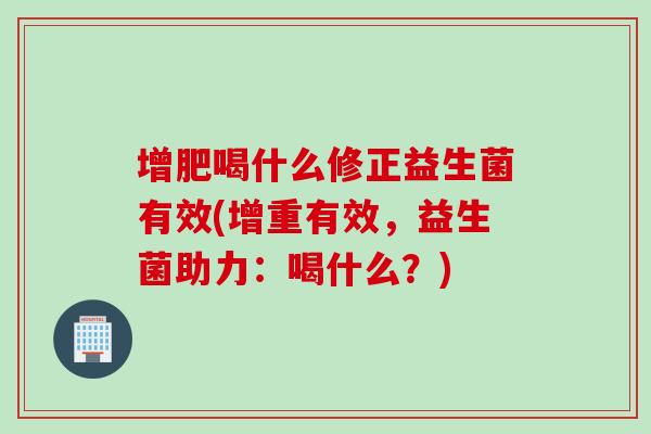 增肥喝什么修正益生菌有效(增重有效,益生菌助力:喝什么?) 增肥喝什么修正益生菌有效(增重有效,益生菌助力:喝什么?)