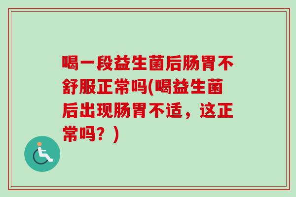 喝一段益生菌后肠胃不舒服正常吗(喝益生菌后出现肠胃不适,这正常吗?) 喝一段益生菌后肠胃不舒服正常吗(喝益生菌后出现肠胃不适,这正常吗?)