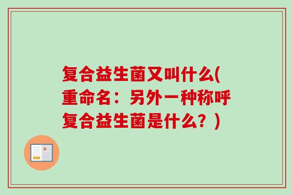 复合益生菌又叫什么(重命名:另外一种称呼复合益生菌是什么?) 复合益生菌又叫什么(重命名:另外一种称呼复合益生菌是什么?)