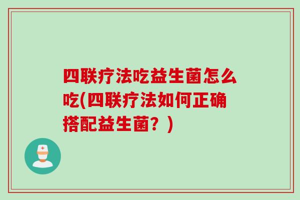 四联疗法吃益生菌怎么吃(四联疗法如何正确搭配益生菌?) 四联疗法吃益生菌怎么吃(四联疗法如何正确搭配益生菌?)