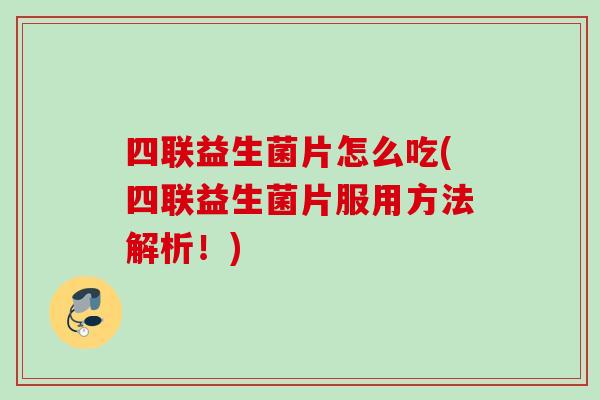 四联益生菌片怎么吃(四联益生菌片服用方法解析！)