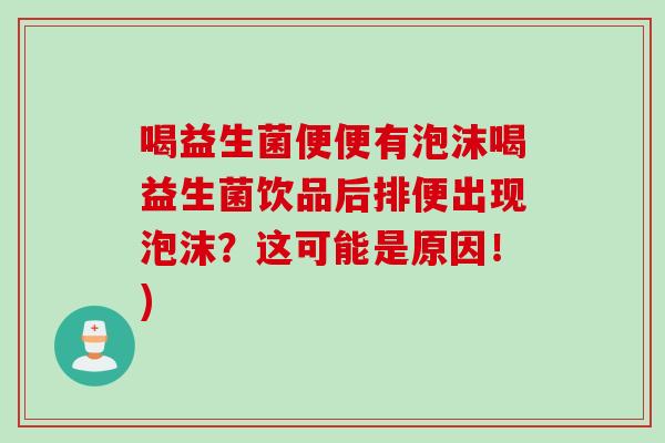 喝益生菌便便有泡沫喝益生菌饮品后排便出现泡沫?这可能是原因!) 喝益生菌便便有泡沫喝益生菌饮品后排便出现泡沫?这可能是原因!)