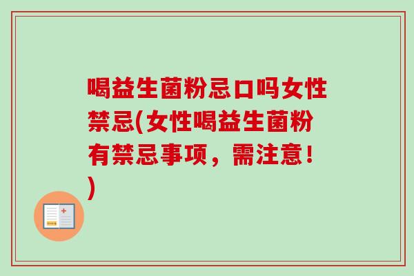 喝益生菌粉忌口吗女性禁忌(女性喝益生菌粉有禁忌事项，需注意！)