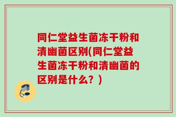 同仁堂益生菌冻干粉和清幽菌区别(同仁堂益生菌冻干粉和清幽菌的区别是什么？)