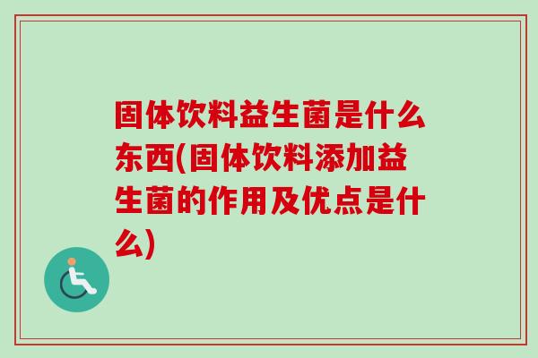 固体饮料益生菌是什么东西(固体饮料添加益生菌的作用及优点是什么) 固体饮料益生菌是什么东西(固体饮料添加益生菌的作用及优点是什么)