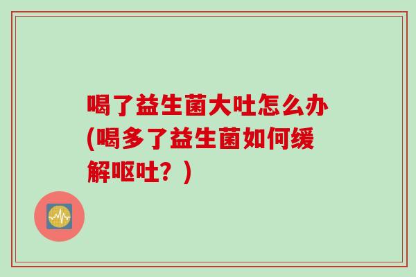 喝了益生菌大吐怎么办(喝多了益生菌如何缓解？)