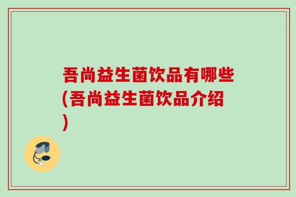 吾尚益生菌饮品有哪些(吾尚益生菌饮品介绍) 吾尚益生菌饮品有哪些(吾尚益生菌饮品介绍)