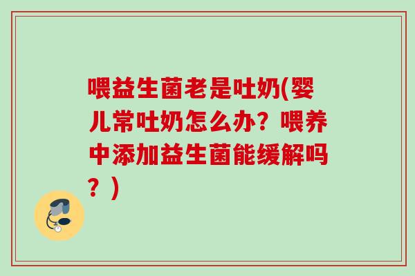 喂益生菌老是吐奶(婴儿常吐奶怎么办?喂养中添加益生菌能缓解吗?) 喂益生菌老是吐奶(婴儿常吐奶怎么办?喂养中添加益生菌能缓解吗?)
