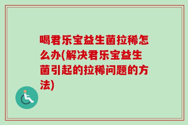 喝君乐宝益生菌拉稀怎么办(解决君乐宝益生菌引起的拉稀问题的方法)